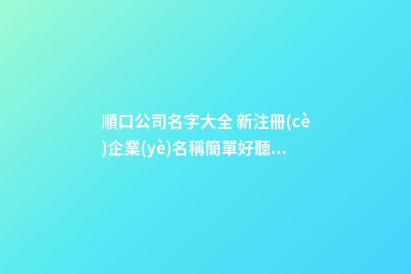 順口公司名字大全 新注冊(cè)企業(yè)名稱簡單好聽,起名之家-第1張-公司起名-玄機(jī)派